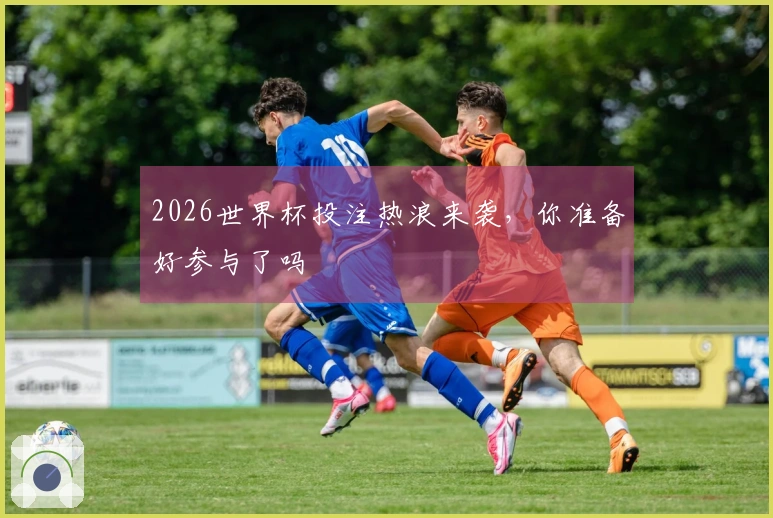 2026世界杯投注热浪来袭，你准备好参与了吗