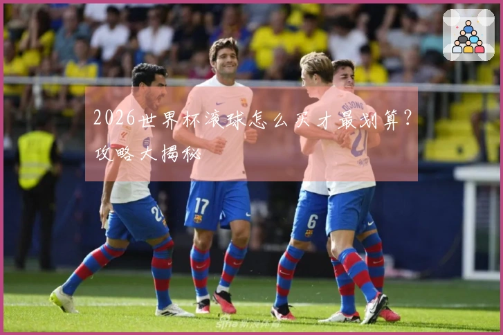 2026世界杯滚球怎么买才最划算？攻略大揭秘