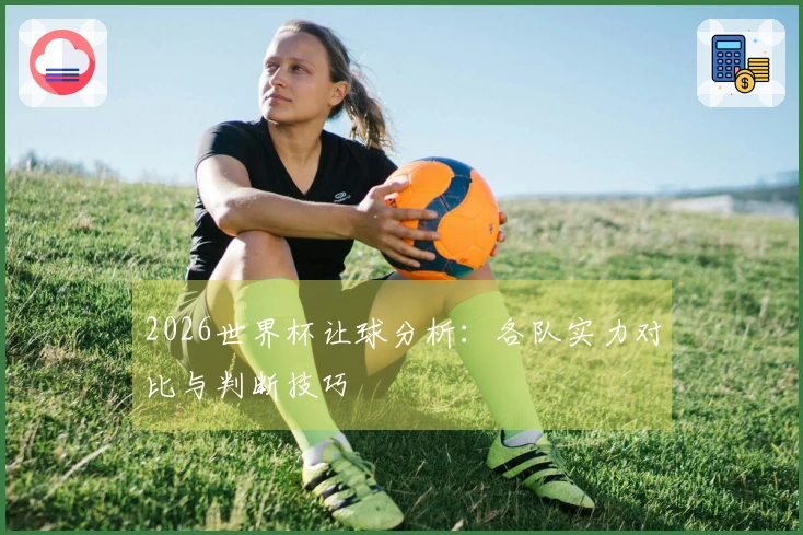 2026世界杯让球分析：各队实力对比与判断技巧