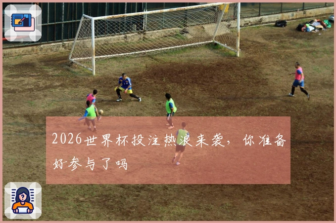2026世界杯投注热浪来袭，你准备好参与了吗