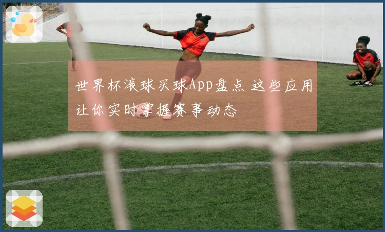 世界杯滚球买球App盘点 这些应用让你实时掌握赛事动态
