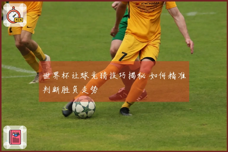 世界杯让球竞猜技巧揭秘 如何精准判断胜负走势