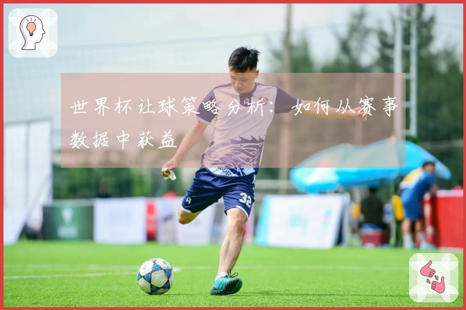 世界杯让球策略分析：如何从赛事数据中获益