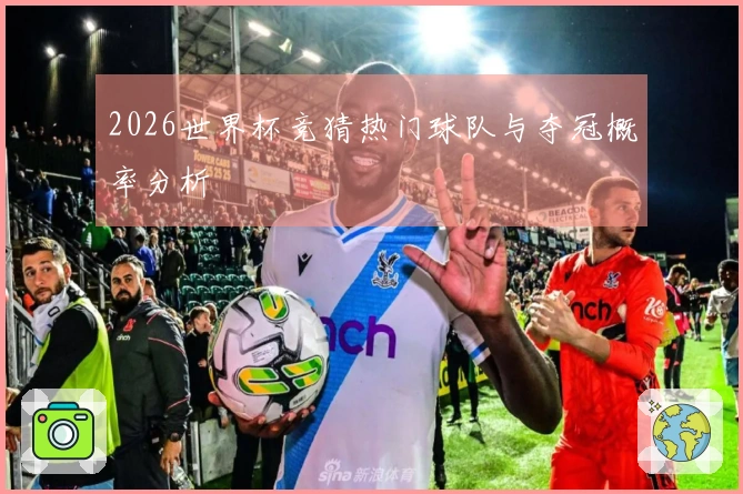 2026世界杯竞猜热门球队与夺冠概率分析