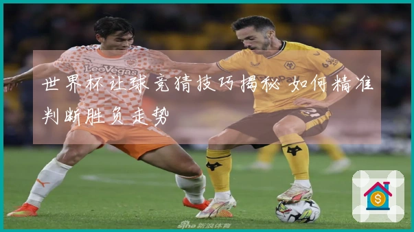 世界杯让球竞猜技巧揭秘 如何精准判断胜负走势
